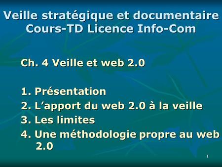 11 Veille stratégique et documentaire Cours-TD Licence Info-Com Ch. 4 Veille et web 2.0 1. Présentation 2. Lapport du web 2.0 à la veille 3. Les limites.