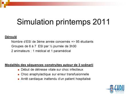 Simulation printemps 2011 Déroulé Nombre dESI de 3ème année concernés => 95 étudiants Groupes de 6 à 7 ESI par ½ journée de 3h30 2 animateurs : 1 médical.