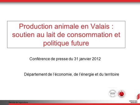 Service de lagriculture Production animale en Valais : soutien au lait de consommation et politique future Conférence de presse du 31 janvier 2012 Département.