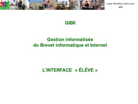 Lycée Saint Bruno Saint Louis 2009 GIBII Gestion informatisée du Brevet informatique et Internet LINTERFACE « ÉLÈVE »