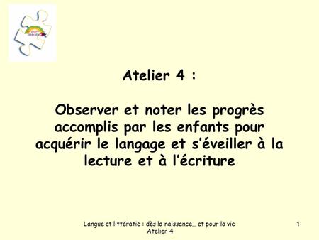 Langue et littératie : dès la naissance… et pour la vie Atelier 4 1 Atelier 4 : Observer et noter les progrès accomplis par les enfants pour acquérir le.