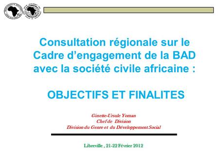 Consultation régionale sur le Cadre dengagement de la BAD avec la société civile africaine : OBJECTIFS ET FINALITES Ginette-Ursule Yoman Chef de Division.