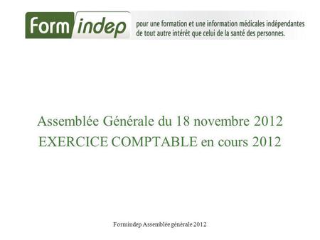 Formindep Assemblée générale 2012 Assemblée Générale du 18 novembre 2012 EXERCICE COMPTABLE en cours 2012.