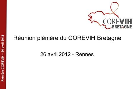 Plénière COREVIH – 26 avril 2012 Réunion plénière du COREVIH Bretagne 26 avril 2012 - Rennes.