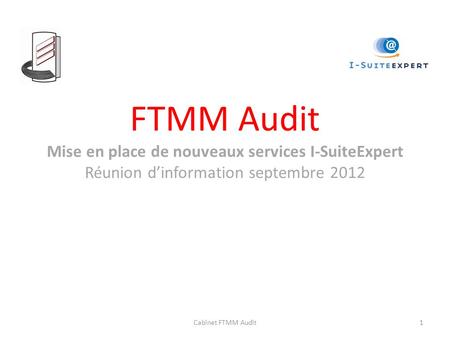 FTMM Audit Mise en place de nouveaux services I-SuiteExpert Réunion d’information septembre 2012 Cabinet FTMM Audit.