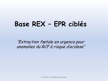 Base REX – EPR ciblés ‘’Extraction fœtale en urgence pour anomalies du RCF à risque d’acidose’’ Dr FAVRIN GYNERISQ 02-02-2013.