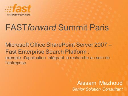 FASTforward Summit Paris Aissam Mezhoud Senior Solution Consultant Microsoft Office SharePoint Server 2007 – Fast Enterprise Search Platform : exemple.