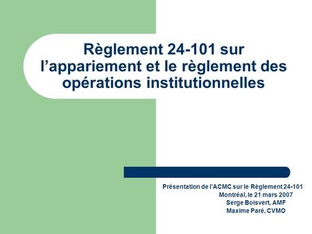 Règlement 24-101 sur lappariement et le règlement des opérations institutionnelles Présentation de lACMC sur le Règlement 24-101 Montréal, le 21 mars 2007.