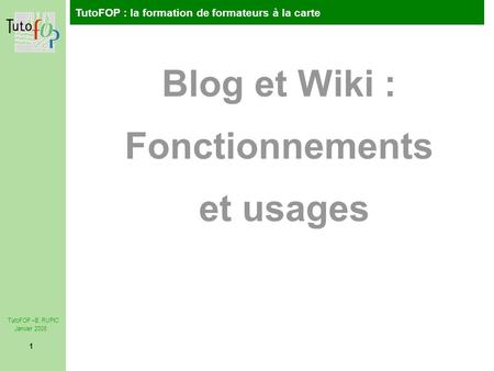 TutoFOP : la formation de formateurs à la carte TutoFOP –B. RUPIC Janvier 2008 1 Blog et Wiki : Fonctionnements et usages.