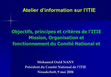 Atelier dinformation sur lITIE Mohamed Ould NANY Président du Comité National de lITIE Nouakchott, 9 mai 2006 Objectifs, principes et critères de lITIE.