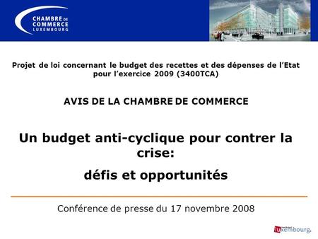 Projet de loi concernant le budget des recettes et des dépenses de lEtat pour lexercice 2009 (3400TCA) AVIS DE LA CHAMBRE DE COMMERCE Un budget anti-cyclique.
