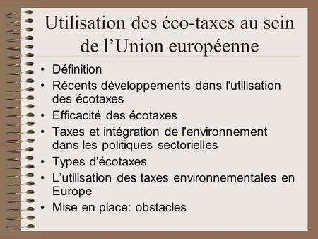 Utilisation des éco-taxes au sein de lUnion européenne Définition Récents développements dans l'utilisation des écotaxes Efficacité des écotaxes Taxes.