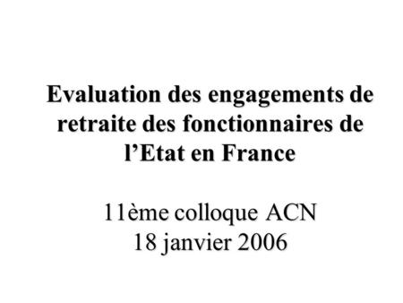 Evaluation des engagements de retraite des fonctionnaires de lEtat en France 11ème colloque ACN 18 janvier 2006.