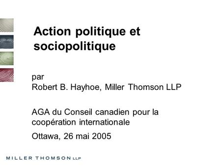 Action politique et sociopolitique par Robert B. Hayhoe, Miller Thomson LLP AGA du Conseil canadien pour la coopération internationale Ottawa, 26 mai 2005.