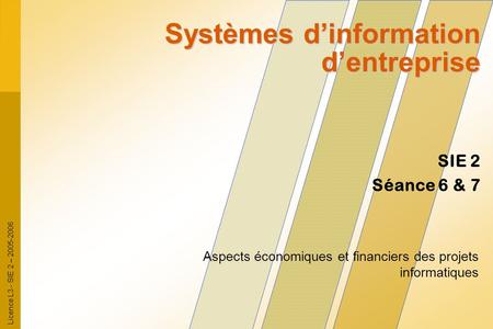 Licence L3 - SIE 2 – 2005-2006 SIE 2 Séance 6 & 7 Systèmes dinformation dentreprise Aspects économiques et financiers des projets informatiques.