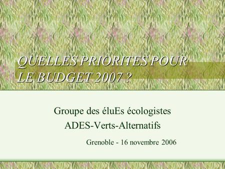 QUELLES PRIORITES POUR LE BUDGET 2007 ? Groupe des éluEs écologistes ADES-Verts-Alternatifs Grenoble - 16 novembre 2006.