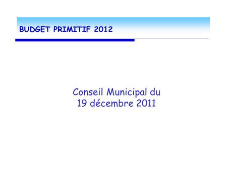 BUDGET PRIMITIF 2012 Conseil Municipal du 19 décembre 2011.
