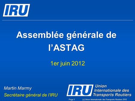 Assemblée générale de lASTAG 1er juin 2012 (c) Union Internationale des Transports Routiers 2012Page 1 Martin Marmy Secrétaire général de lIRU.
