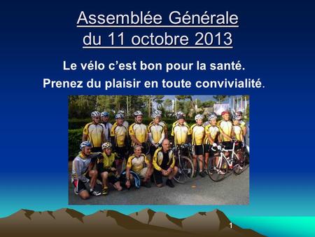 1 Assemblée Générale du 11 octobre 2013 Le vélo cest bon pour la santé. Prenez du plaisir en toute convivialité.