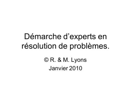 Démarche dexperts en résolution de problèmes. © R. & M. Lyons Janvier 2010.