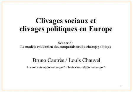 Bruno.cautres@sciences-po.fr / louis.chauvel@sciences-po.fr Clivages sociaux et clivages politiques en Europe Séance 6 : Le modèle rokkanien des.
