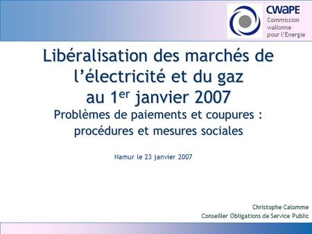 Libéralisation des marchés de l’électricité et du gaz au 1er janvier 2007 Problèmes de paiements et coupures : procédures et mesures sociales Namur le.
