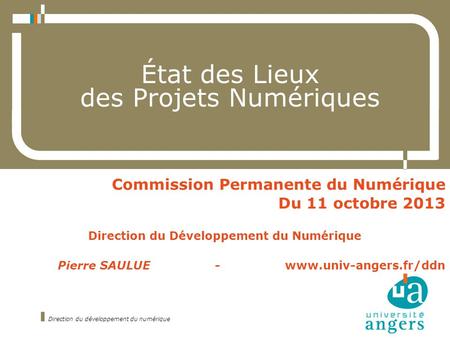 État des Lieux des Projets Numériques Commission Permanente du Numérique Du 11 octobre 2013 Direction du Développement du Numérique Pierre SAULUE - www.univ-angers.fr/ddn.