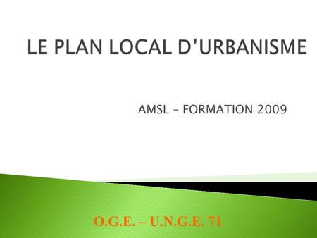 AMSL – FORMATION 2009 O.G.E. – U.N.G.E. 71. Le principes et les objectifs fondamentaux Le Contenu du PLU La Procédure délaboration Lévolution du PLU.