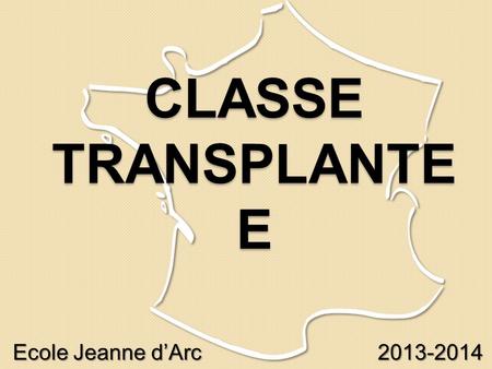 CLASSE TRANSPLANTEE Ecole Jeanne d’Arc 			 2013-2014.