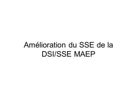 Amélioration du SSE de la DSI/SSE MAEP. Problématique A tous les niveaux : –insuffisance de systématisation et de moyens Niveau central : –Besoins dinformation.