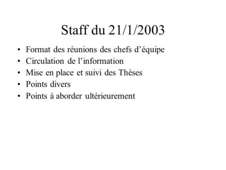 Staff du 21/1/2003 Format des réunions des chefs déquipe Circulation de linformation Mise en place et suivi des Thèses Points divers Points à aborder ultérieurement.