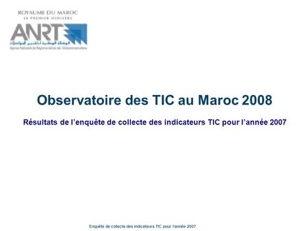 Enquête de collecte des indicateurs TIC pour lannée 2007 Observatoire des TIC au Maroc 2008 Résultats de lenquête de collecte des indicateurs TIC pour.