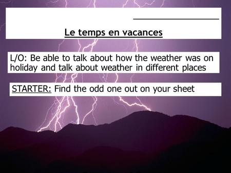 L/O: Be able to talk about how the weather was on holiday and talk about weather in different places _________________ Le temps en vacances STARTER: Find.