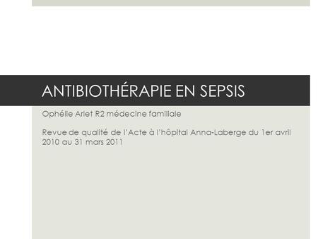 ANTIBIOTHÉRAPIE EN SEPSIS Ophélie Arlet R2 médecine familiale Revue de qualité de lActe à lhôpital Anna-Laberge du 1er avril 2010 au 31 mars 2011.