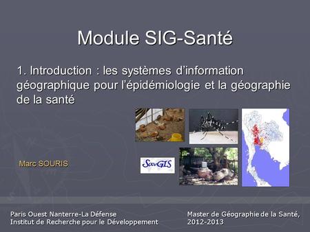 Module SIG-Santé 1. Introduction : les systèmes d’information géographique pour l’épidémiologie et la géographie de la santé Marc SOURIS Paris Ouest Nanterre-La.