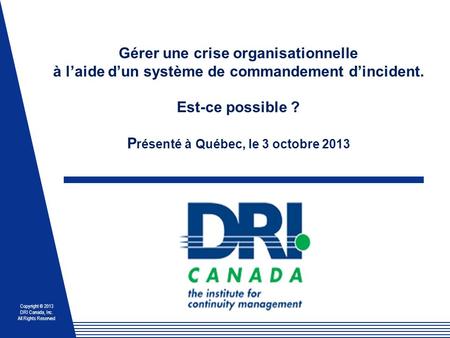 Gérer une crise organisationnelle à l’aide d’un système de commandement d’incident. Est-ce possible ? Présenté à Québec, le 3 octobre 2013.