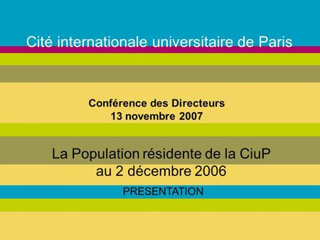 Cité internationale universitaire de Paris La Population résidente de la CiuP au 2 décembre 2006 PRESENTATION Conférence des Directeurs 13 novembre 2007.