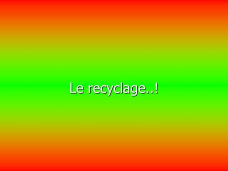 Le recyclage..!.