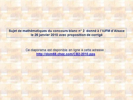 Sujet de mathématiques du concours blanc n° 2 donné à lIUFM dAlsace le 26 janvier 2010 avec proposition de corrigé Ce diaporama est disponible en ligne.