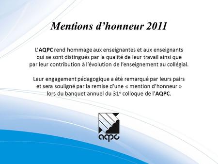 Mentions d’honneur 2011 L’AQPC rend hommage aux enseignantes et aux enseignants qui se sont distingués par la qualité de leur travail ainsi que par leur.