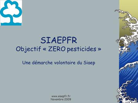 Www.siaepfr.fr Novembre 2009 SIAEPFR Objectif « ZERO pesticides » Une démarche volontaire du Siaep.