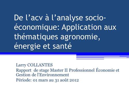 De lacv à lanalyse socio- économique: Application aux thématiques agronomie, énergie et santé Larry COLLANTES Rapport de stage Master II Professionnel.