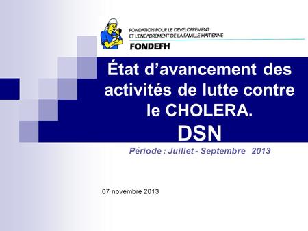 État davancement des activités de lutte contre le CHOLERA. DSN Période : Juillet - Septembre 2013 Nom de l'organisation 07 novembre 2013.