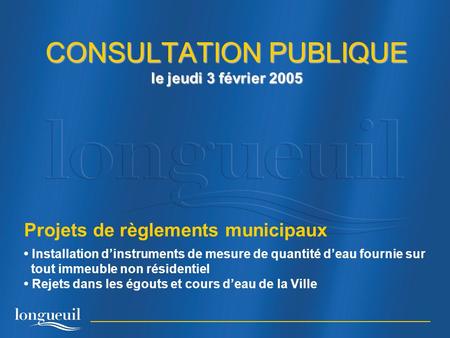 CONSULTATION PUBLIQUE le jeudi 3 février 2005 Projets de règlements municipaux Installation dinstruments de mesure de quantité deau fournie sur tout immeuble.