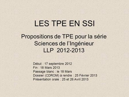 LES TPE EN SSI Propositions de TPE pour la série Sciences de l’Ingénieur LLP 2012-2013 Début : 17 septembre 2012 Fin : 18 Mars 2013 Passage blanc : le.