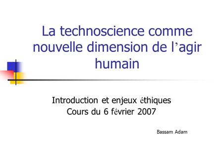 La technoscience comme nouvelle dimension de l agir humain Introduction et enjeux é thiques Cours du 6 f é vrier 2007 Bassam Adam.