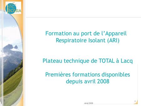 Formation au port de l’Appareil Respiratoire Isolant (ARI) Plateau technique de TOTAL à Lacq Premières formations disponibles depuis avril 2008 Avril.