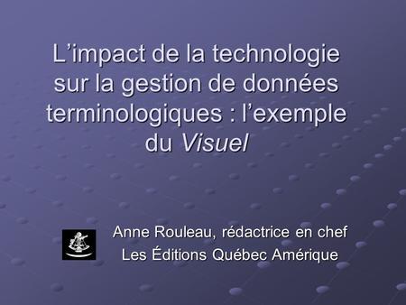 Limpact de la technologie sur la gestion de données terminologiques : lexemple du Visuel Anne Rouleau, rédactrice en chef Les Éditions Québec Amérique.