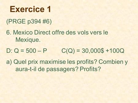 Exercice 1 (PRGE p394 #6) 6. Mexico Direct offre des vols vers le Mexique. D: Q = 500 – P		C(Q) = 30,000$ +100Q a) Quel prix maximise les profits? Combien.