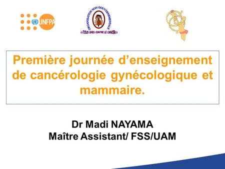 Première journée d’enseignement de cancérologie gynécologique et mammaire. Dr Madi NAYAMA Maître Assistant/ FSS/UAM.